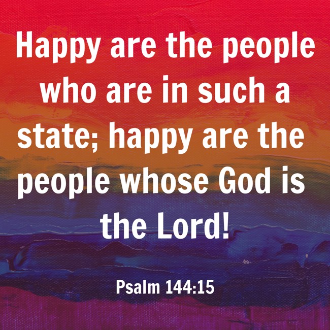 Happy are the people who are in such a state; happy are the people whose God is the Lord! - Psalm 144:15