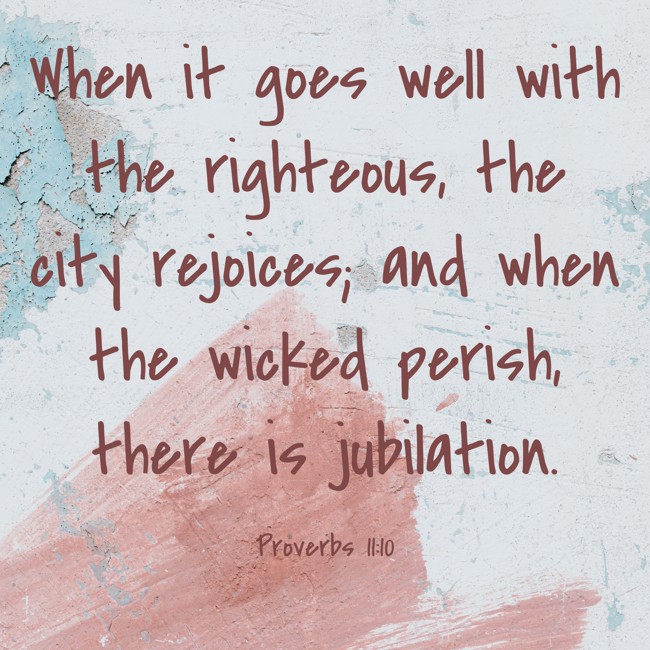 When it goes well with the righteous, the city rejoices; and when the wicked perish, there is jubilation. - Proverbs 11:10