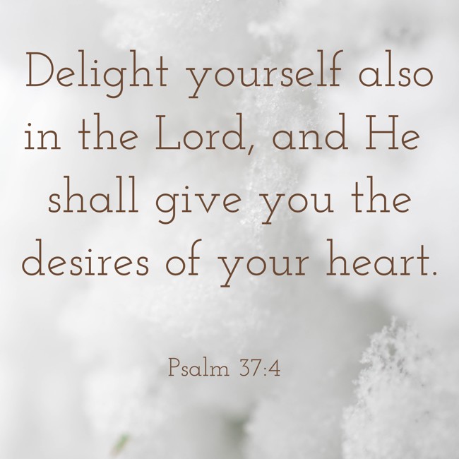 Delight yourself also in the Lord, and He shall give you the desires of your heart. - Psalm 37:4