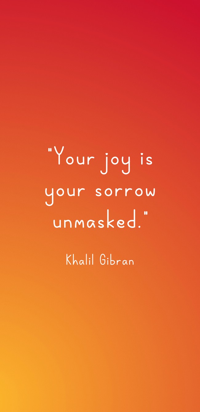 Your joy is your sorrow unmasked. - Khalil Gibran