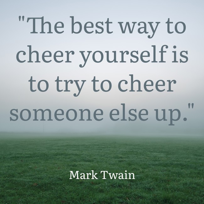 The best way to cheer yourself is to try to cheer someone else up. - Mark Twain