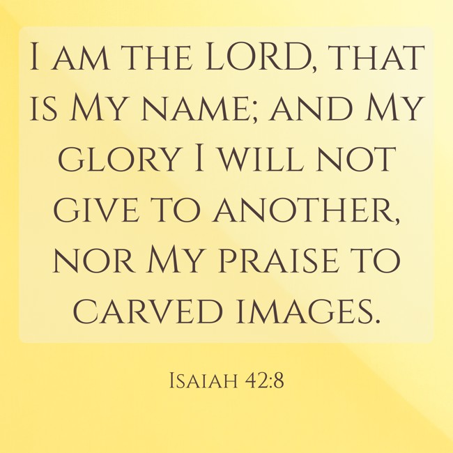 I am the LORD, that is My name; and My glory I will not give to another, nor My praise to carved images. - Isaiah 42:8