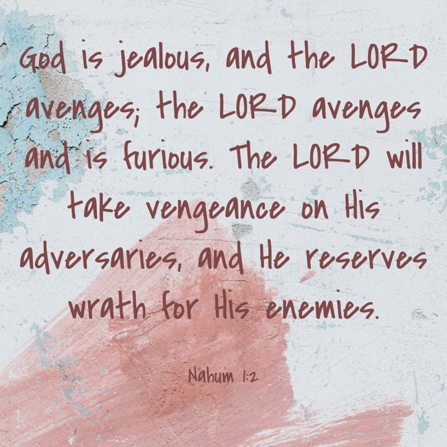 God is jealous, and the LORD avenges; the LORD avenges and is furious. The LORD will take vengeance on His adversaries, and He reserves wrath for His enemies. - Nahum 1:2