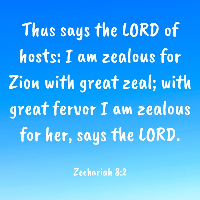 Thus says the LORD of hosts: I am zealous for Zion with great zeal; with great fervor I am zealous for her, says the LORD. - Zechariah 8:2