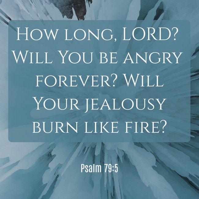 How long, LORD? Will You be angry forever? Will Your jealousy burn like fire? - Psalm 79:5