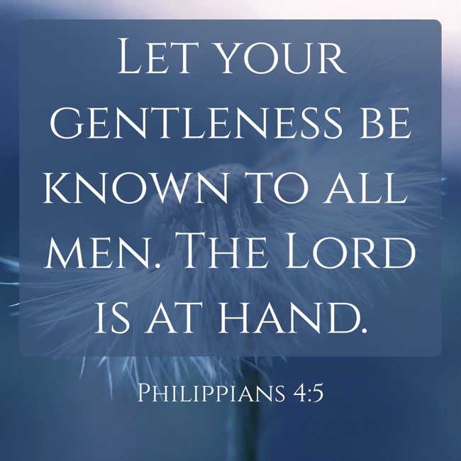 Let your gentleness be known to all men. The Lord is at hand. - Philippians 4:5