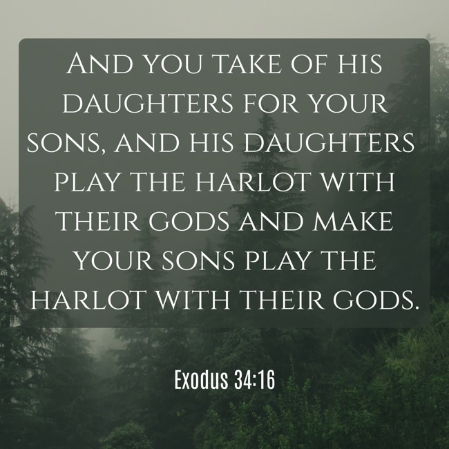 And you take of his daughters for your sons, and his daughters play the harlot with their gods and make your sons play the harlot with their gods. - Exodus 34:16