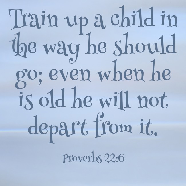 Train up a child in the way he should go; even when he is old he will not depart from it. - Proverbs 22:6