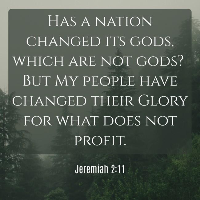 Has a nation changed its gods, which are not gods? But My people have changed their Glory for what does not profit. - Jeremiah 2:11
