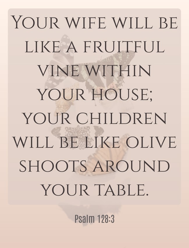 Your wife will be like a fruitful vine within your house; your children will be like olive shoots around your table. - Psalm 128:3
