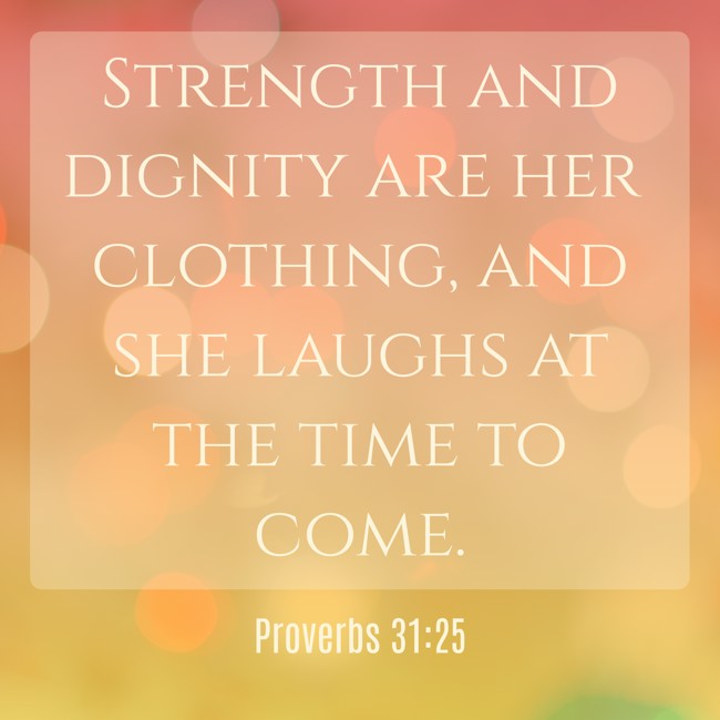 Strength and dignity are her clothing, and she laughs at the time to come. - Proverbs 31:25