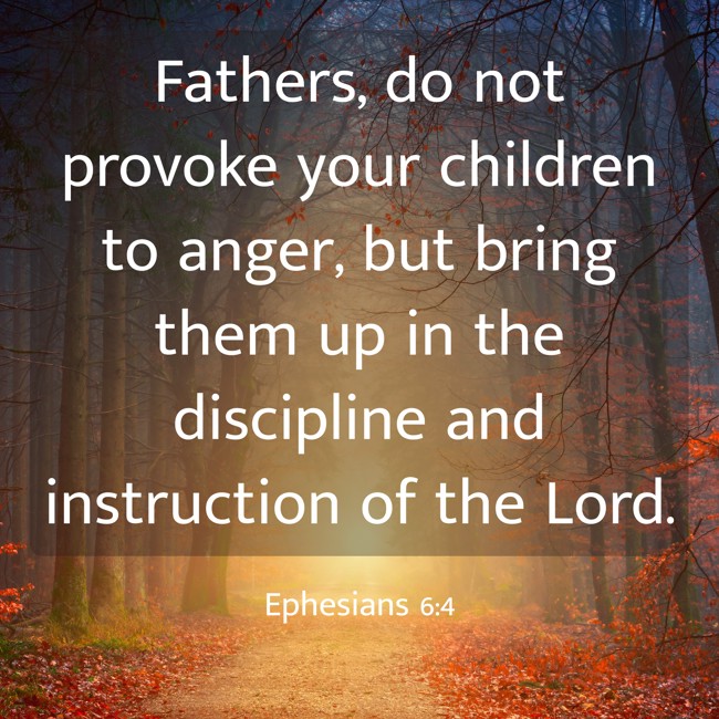 Fathers, do not provoke your children to anger, but bring them up in the discipline and instruction of the Lord. - Ephesians 6:4