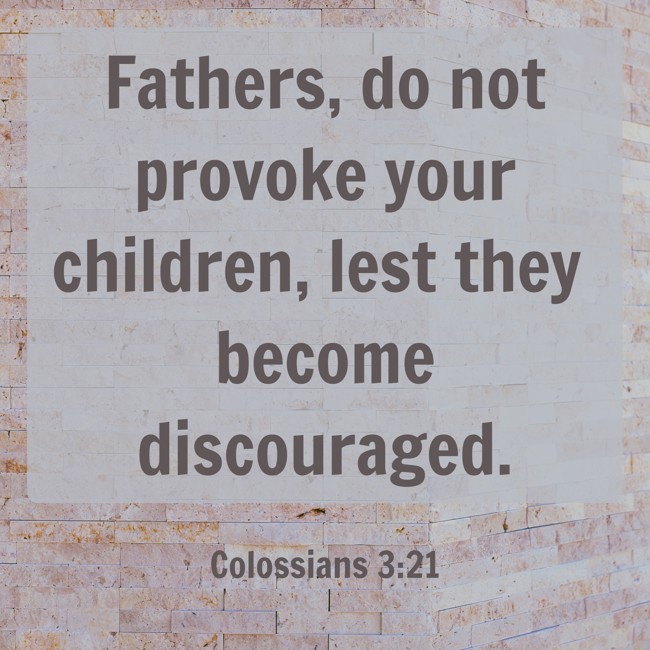 Fathers, do not provoke your children, lest they become discouraged. - Colossians 3:21