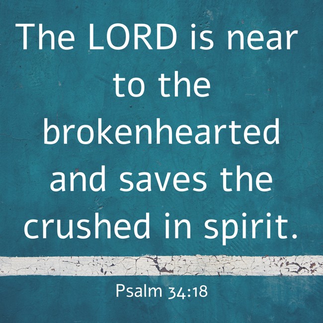 The LORD is near to the brokenhearted and saves the crushed in spirit. - Psalm 34:18