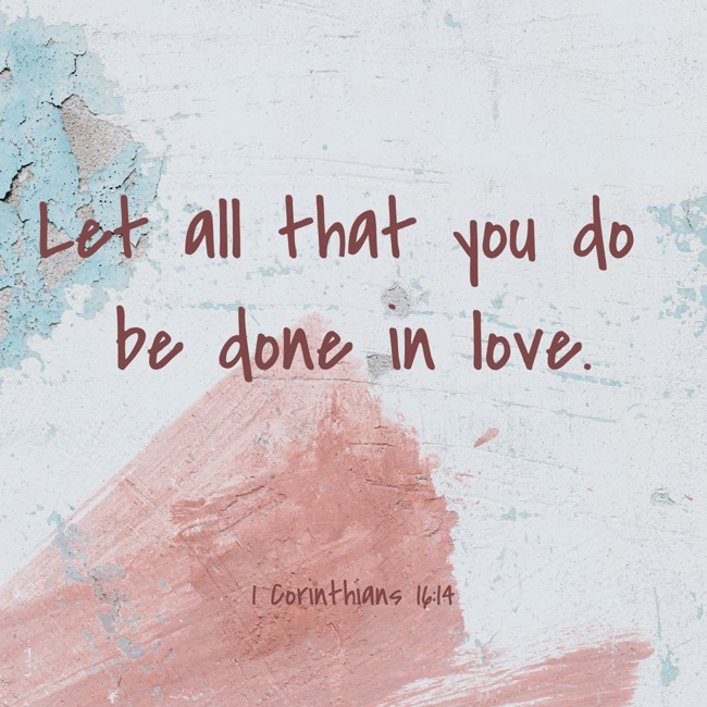 Let all that you do be done in love. - 1 Corinthians 16:14