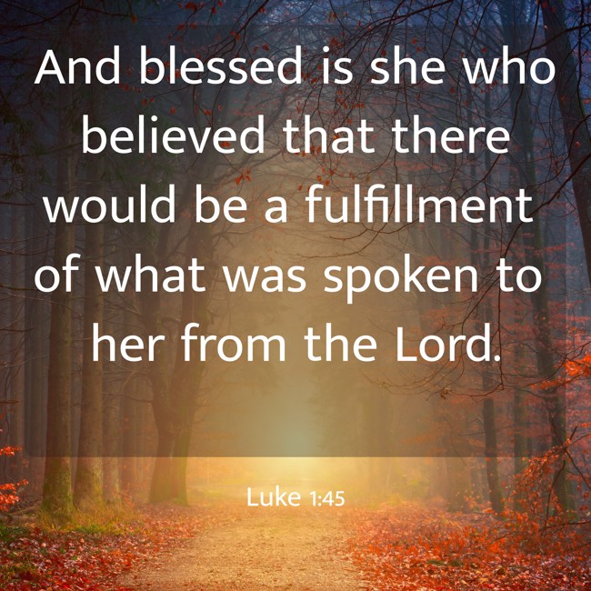 And blessed is she who believed that there would be a fulfillment of what was spoken to her from the Lord. - Luke 1:45