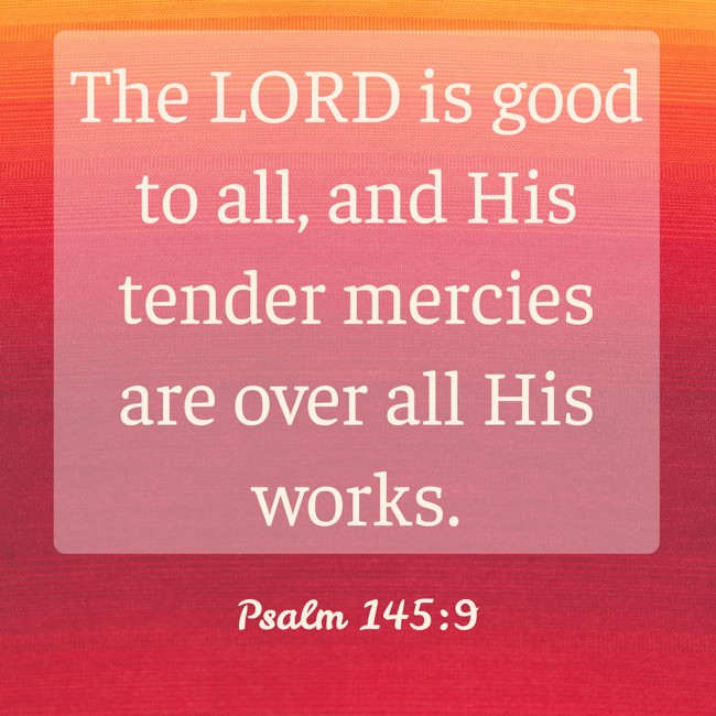 The LORD is good to all, and His tender mercies are over all His works. - Psalm 145:9