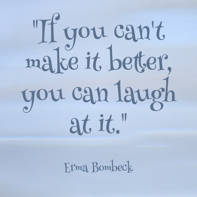 If you can't make it better, you can laugh at it. - Erma Bombeck