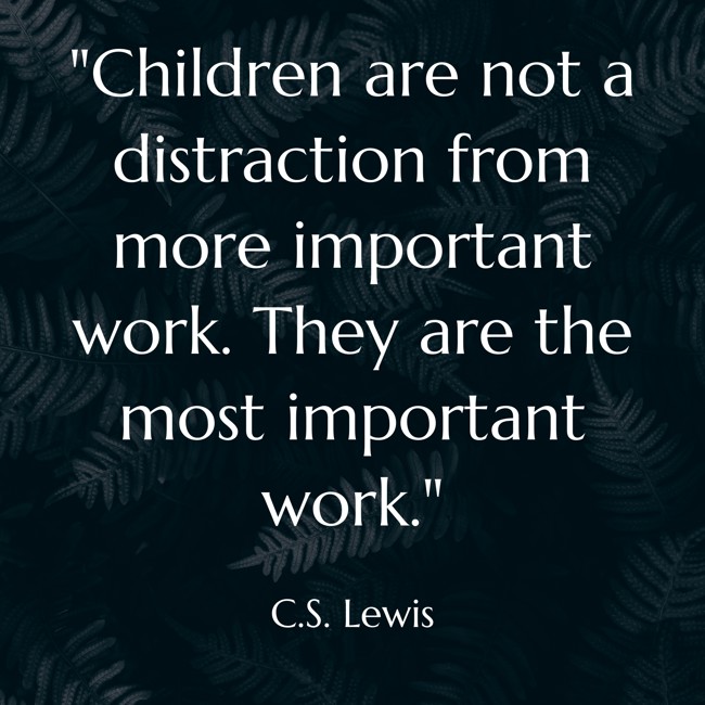 Children are not a distraction from more important work. They are the most important work. - C.S. Lewis