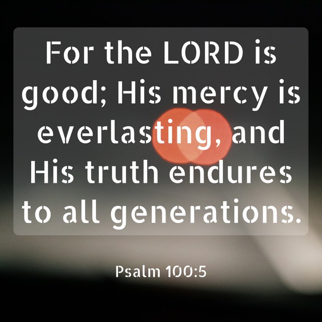 For the LORD is good; His mercy is everlasting, and His truth endures to all generations. - Psalm 100:5