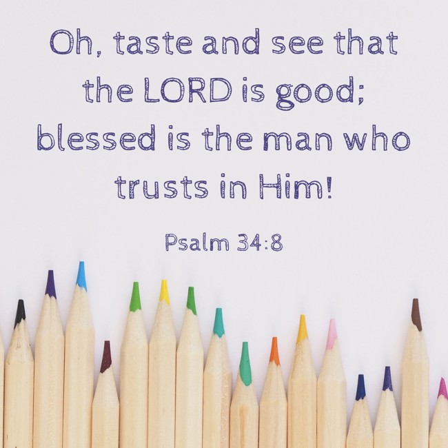 Oh, taste and see that the LORD is good; blessed is the man who trusts in Him! - Psalm 34:8