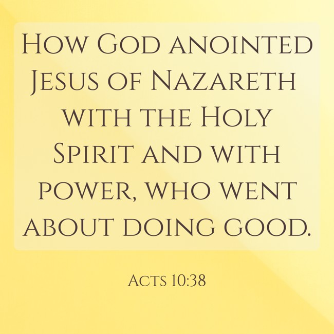 How God anointed Jesus of Nazareth with the Holy Spirit and with power, who went about doing good. - Acts 10:38