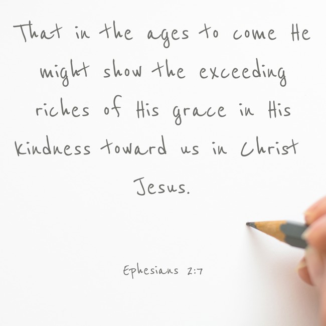 That in the ages to come He might show the exceeding riches of His grace in His kindness toward us in Christ Jesus. - Ephesians 2:7