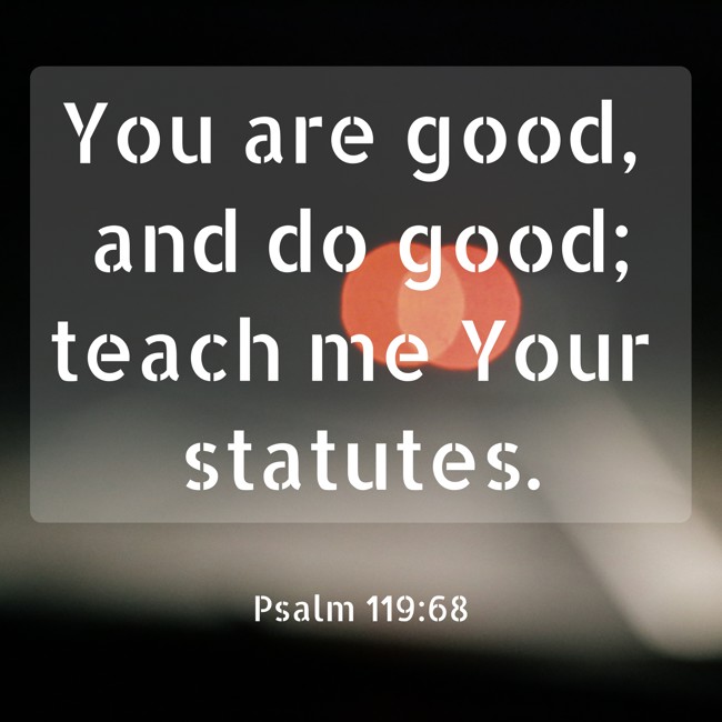You are good, and do good; teach me Your statutes. - Psalm 119:68