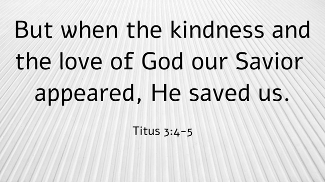 But when the kindness and the love of God our Savior appeared, He saved us. - Titus 3:4-5