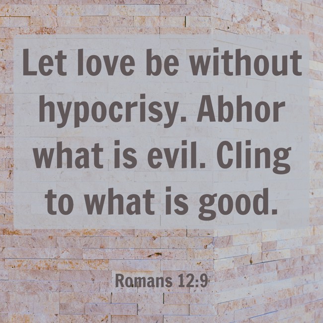 Let love be without hypocrisy. Abhor what is evil. Cling to what is good. - Romans 12:9