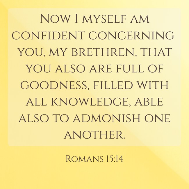 Now I myself am confident concerning you, my brethren, that you also are full of goodness, filled with all knowledge, able also to admonish one another. - Romans 15:14