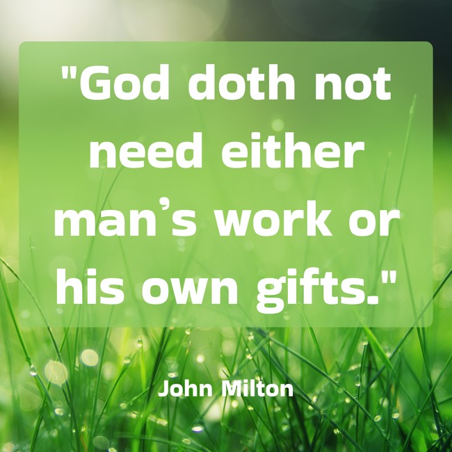 God doth not need either man’s work or his own gifts. - John Milton