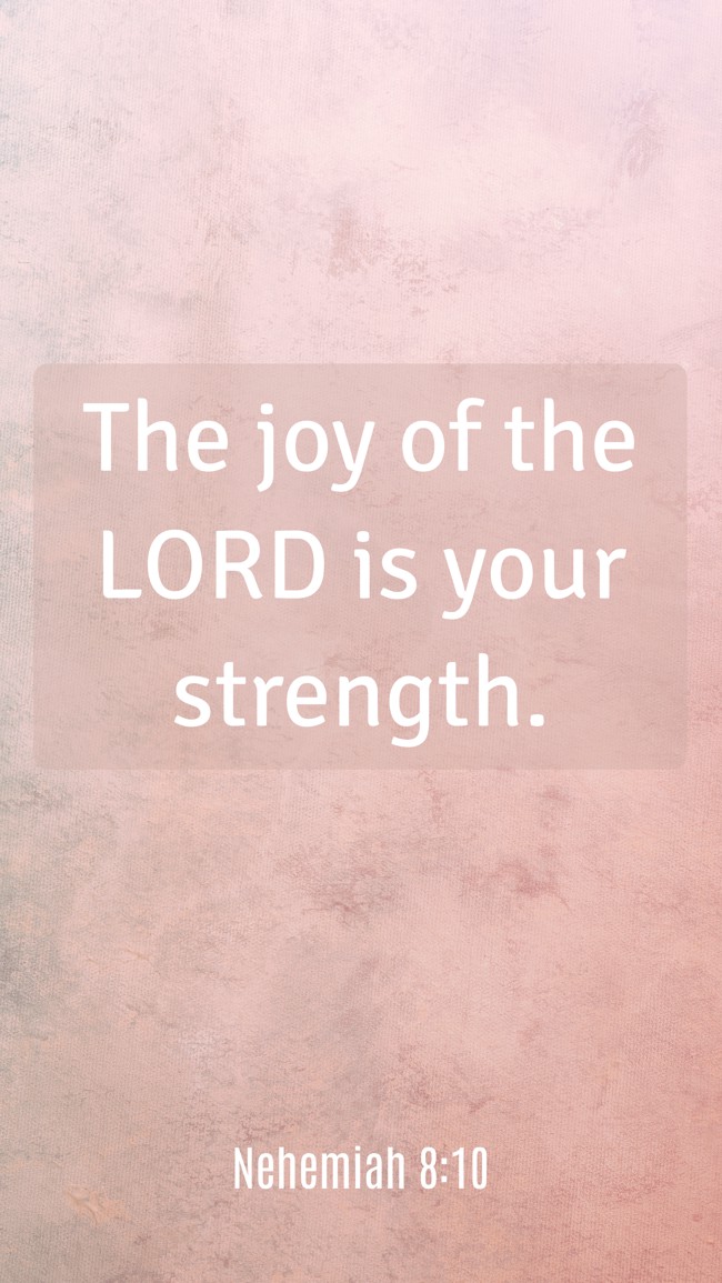 The joy of the LORD is your strength. - Nehemiah 8:10