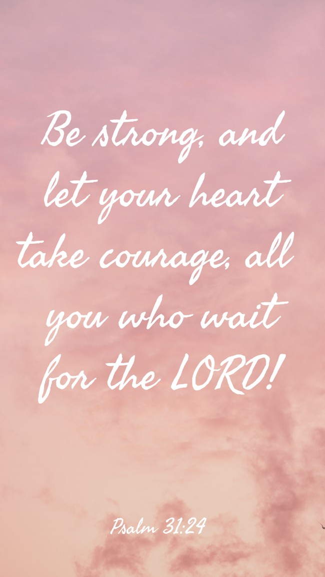 Be strong, and let your heart take courage, all you who wait for the LORD! - Psalm 31:24