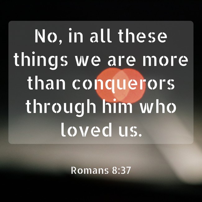 No, in all these things we are more than conquerors through him who loved us. - Romans 8:37
