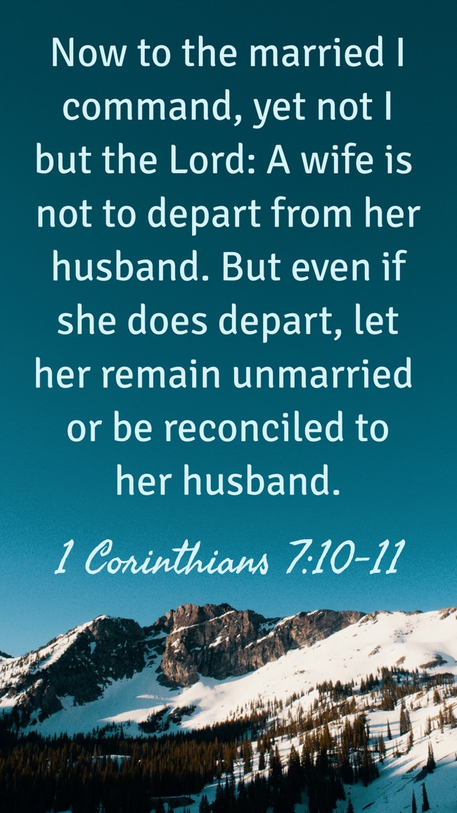Now to the married I command, yet not I but the Lord: A wife is not to depart from her husband. But even if she does depart, let her remain unmarried or be reconciled to her husband. - 1 Corinthians 7:10-11