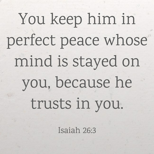 You keep him in perfect peace whose mind is stayed on you, because he trusts in you. - Isaiah 26:3