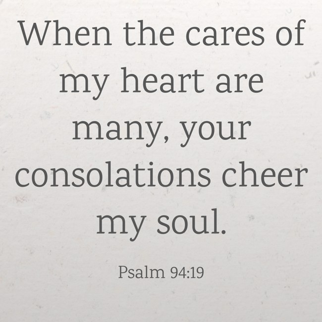 When the cares of my heart are many, your consolations cheer my soul. - Psalm 94:19