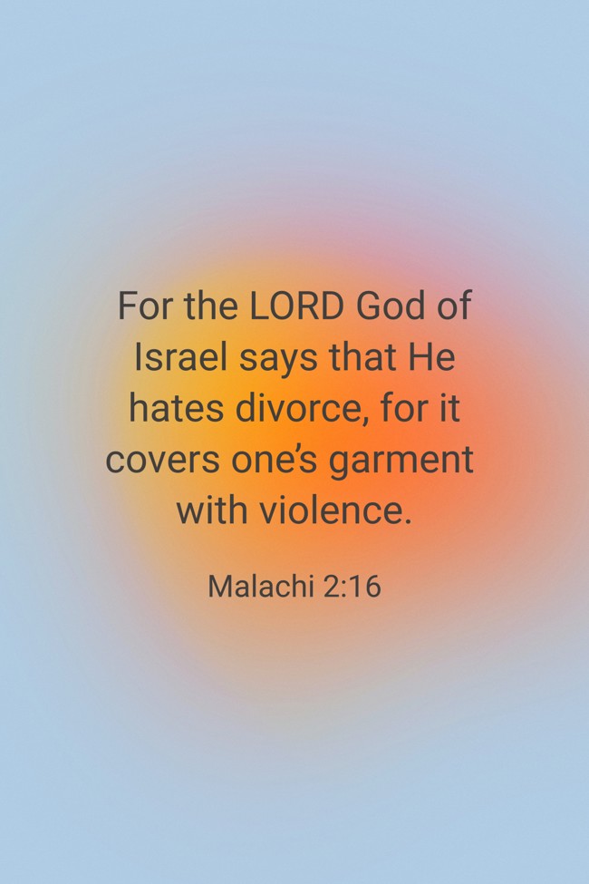 For the LORD God of Israel says that He hates divorce, for it covers one’s garment with violence. - Malachi 2:16