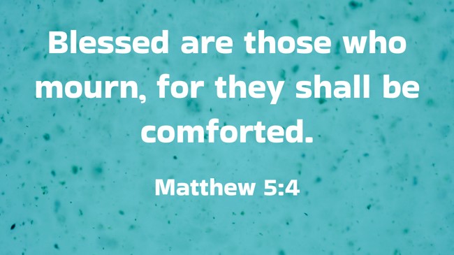 Blessed are those who mourn, for they shall be comforted. - Matthew 5:4