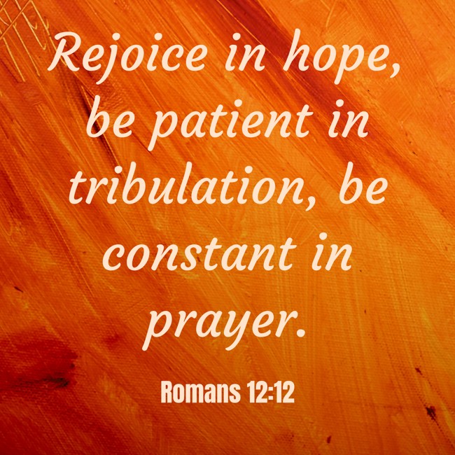 Rejoice in hope, be patient in tribulation, be constant in prayer. - Romans 12:12