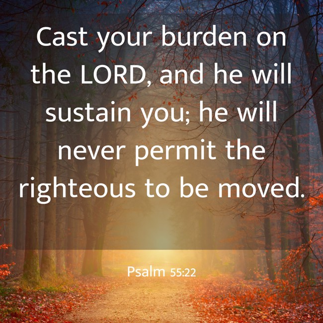 Cast your burden on the LORD, and he will sustain you; he will never permit the righteous to be moved. - Psalm 55:22