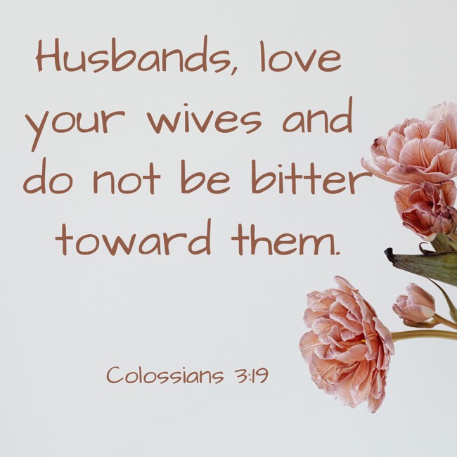 Husbands, love your wives and do not be bitter toward them. - Colossians 3:19