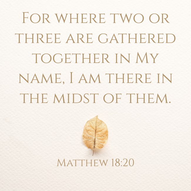 For where two or three are gathered together in My name, I am there in the midst of them. - Matthew 18:20