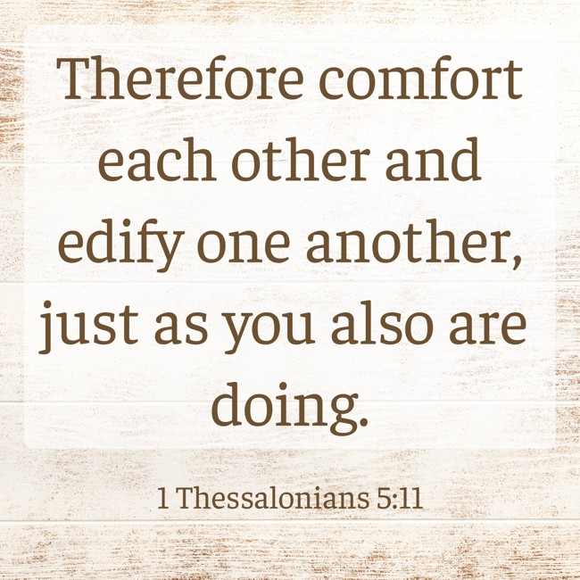 Therefore comfort each other and edify one another, just as you also are doing. - 1 Thessalonians 5:11