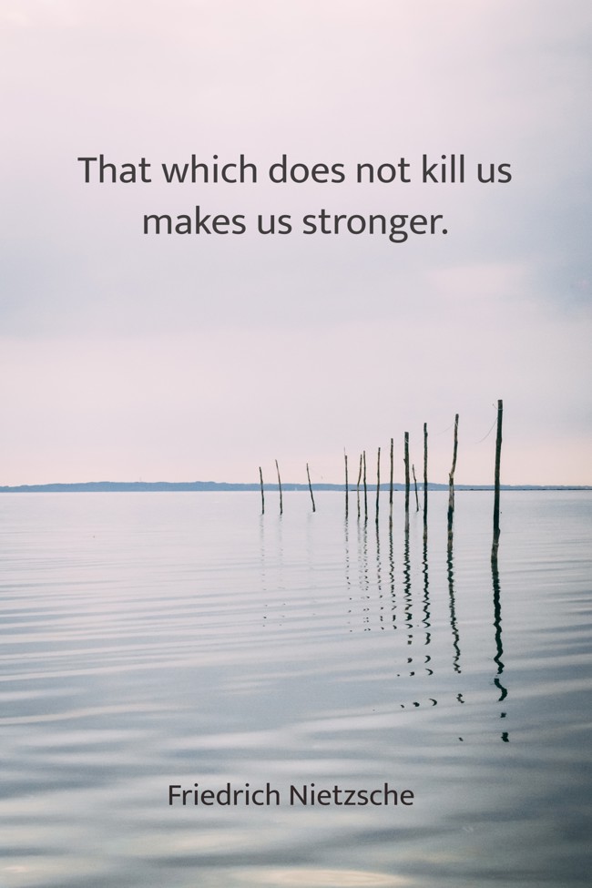 That which does not kill us makes us stronger. - Friedrich Nietzsche