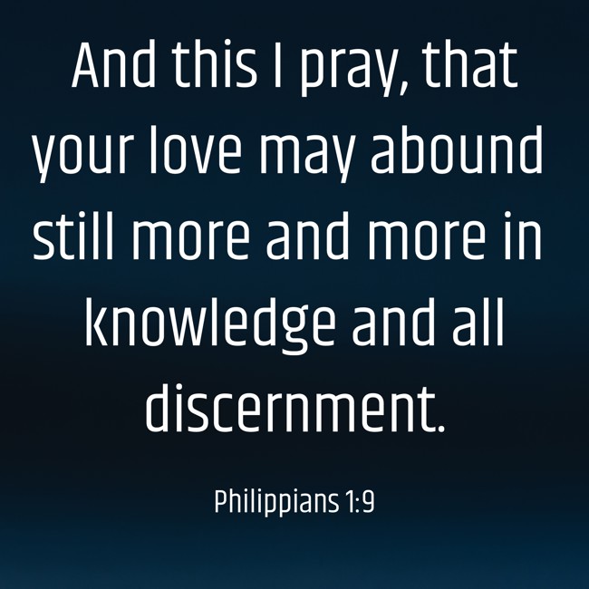 And this I pray, that your love may abound still more and more in knowledge and all discernment. - Philippians 1:9