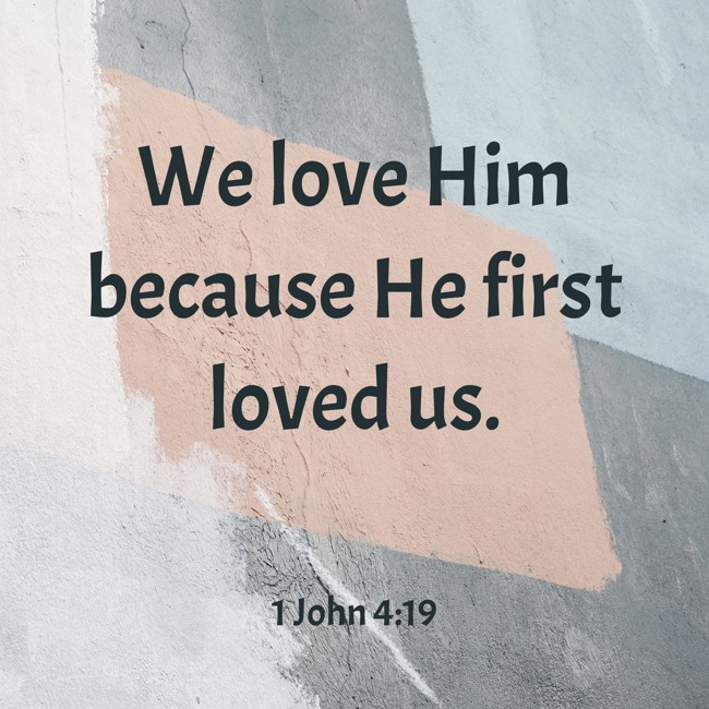 We love Him because He first loved us. - 1 John 4:19