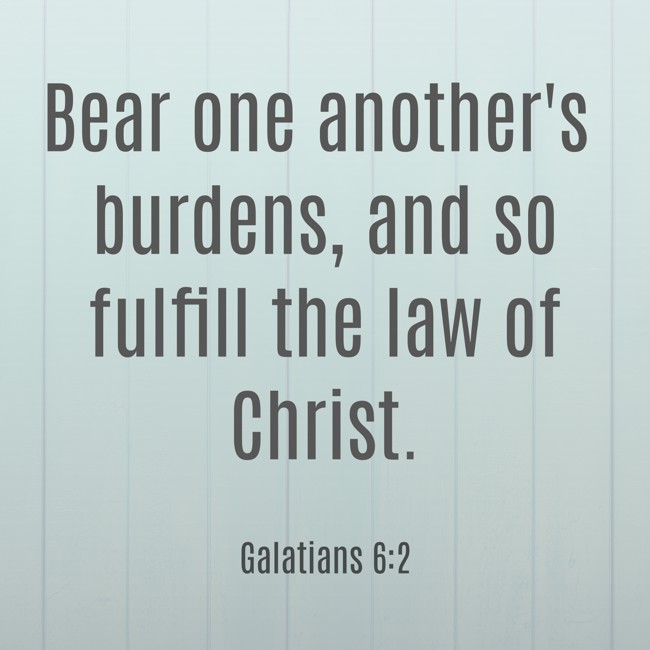 Bear one another's burdens, and so fulfill the law of Christ. - Galatians 6:2