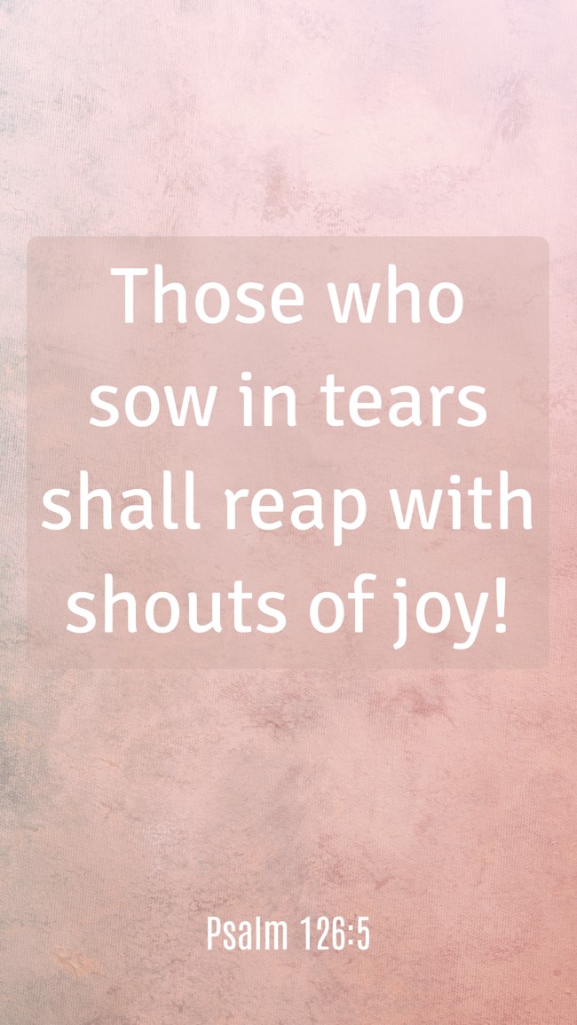 Those who sow in tears shall reap with shouts of joy! - Psalm 126:5